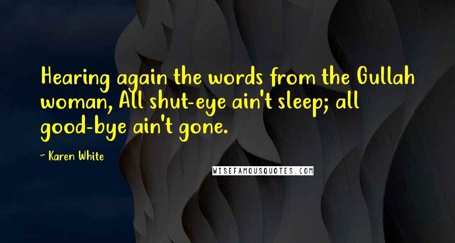 Karen White Quotes: Hearing again the words from the Gullah woman, All shut-eye ain't sleep; all good-bye ain't gone.