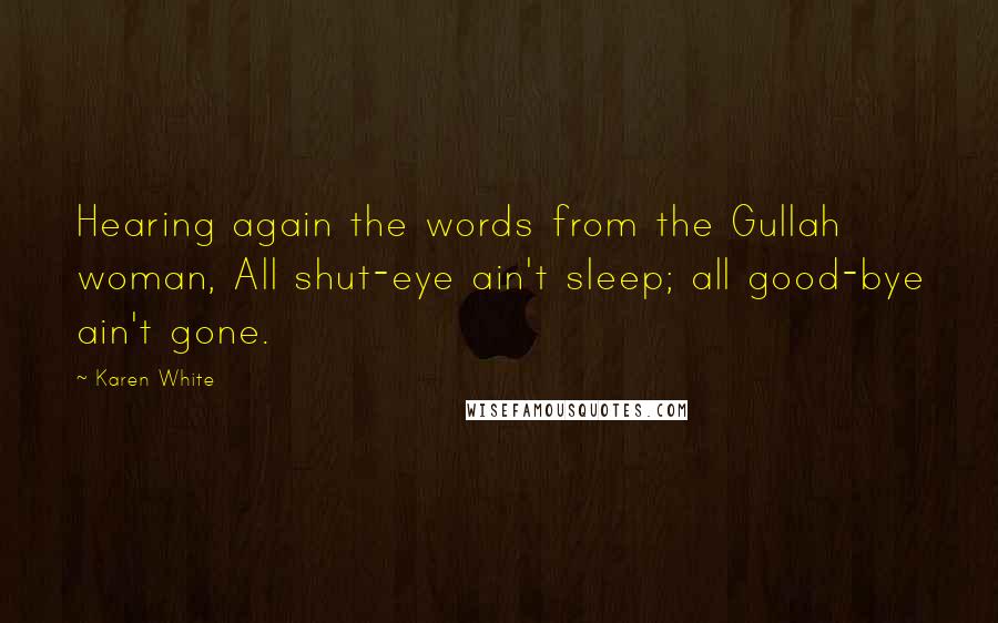 Karen White Quotes: Hearing again the words from the Gullah woman, All shut-eye ain't sleep; all good-bye ain't gone.