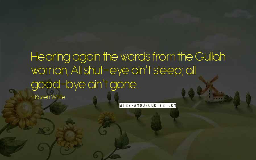 Karen White Quotes: Hearing again the words from the Gullah woman, All shut-eye ain't sleep; all good-bye ain't gone.