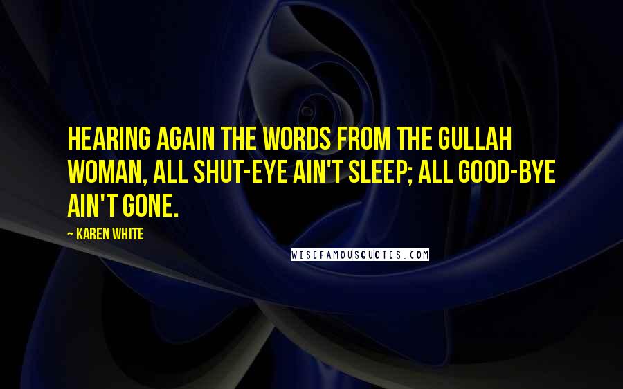 Karen White Quotes: Hearing again the words from the Gullah woman, All shut-eye ain't sleep; all good-bye ain't gone.