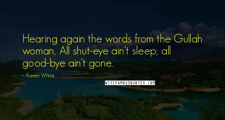 Karen White Quotes: Hearing again the words from the Gullah woman, All shut-eye ain't sleep; all good-bye ain't gone.