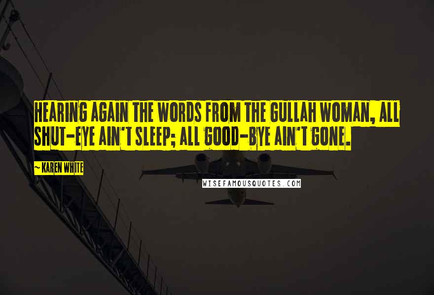 Karen White Quotes: Hearing again the words from the Gullah woman, All shut-eye ain't sleep; all good-bye ain't gone.