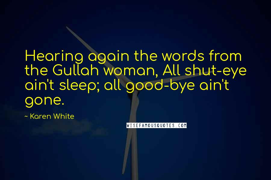 Karen White Quotes: Hearing again the words from the Gullah woman, All shut-eye ain't sleep; all good-bye ain't gone.