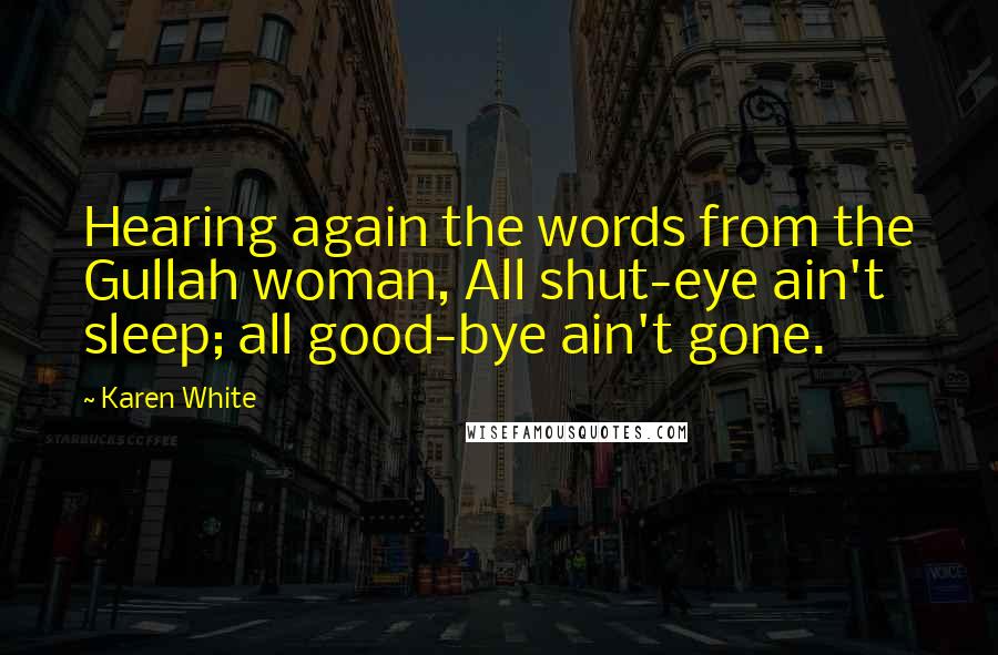 Karen White Quotes: Hearing again the words from the Gullah woman, All shut-eye ain't sleep; all good-bye ain't gone.