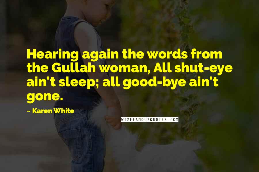 Karen White Quotes: Hearing again the words from the Gullah woman, All shut-eye ain't sleep; all good-bye ain't gone.