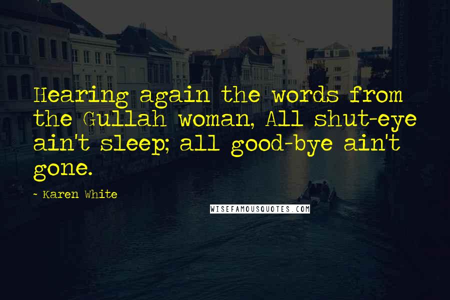 Karen White Quotes: Hearing again the words from the Gullah woman, All shut-eye ain't sleep; all good-bye ain't gone.