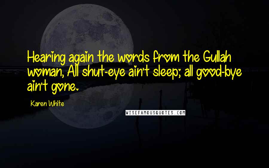 Karen White Quotes: Hearing again the words from the Gullah woman, All shut-eye ain't sleep; all good-bye ain't gone.