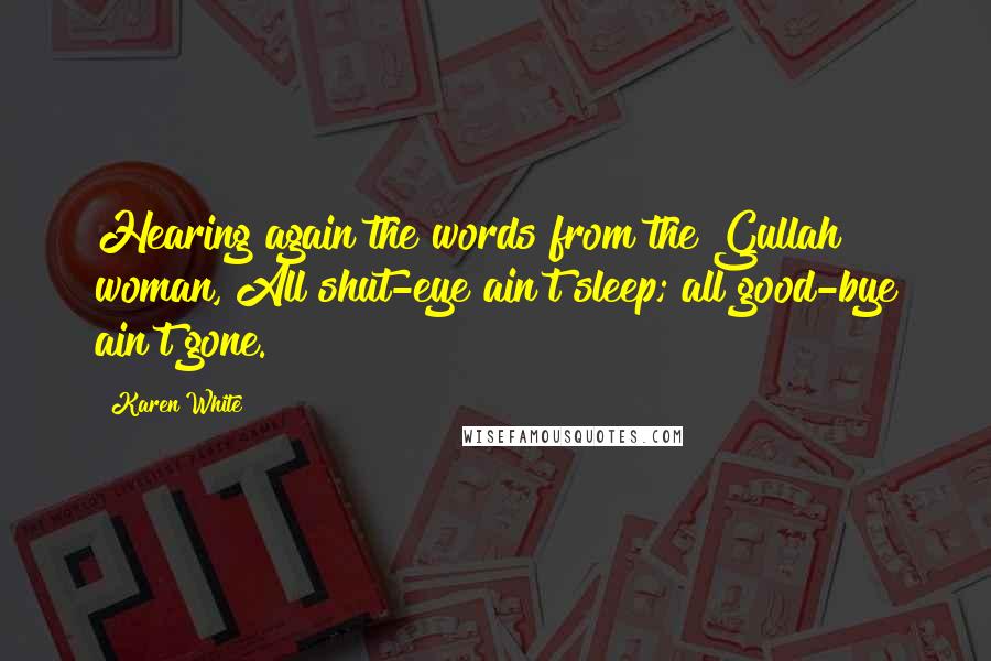 Karen White Quotes: Hearing again the words from the Gullah woman, All shut-eye ain't sleep; all good-bye ain't gone.