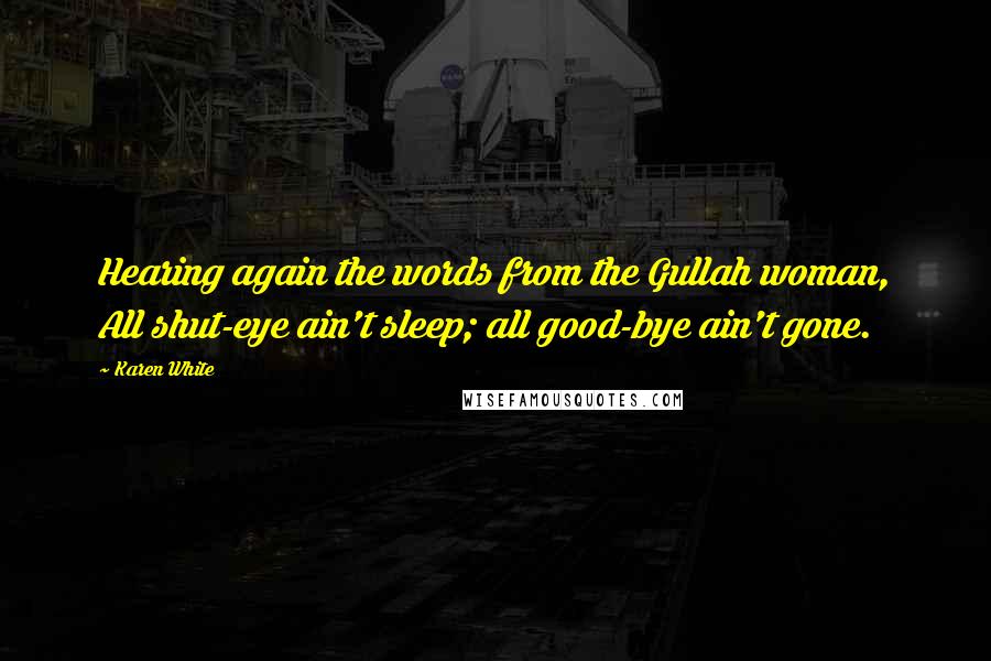 Karen White Quotes: Hearing again the words from the Gullah woman, All shut-eye ain't sleep; all good-bye ain't gone.