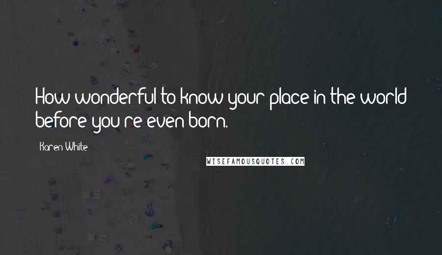 Karen White Quotes: How wonderful to know your place in the world before you're even born.