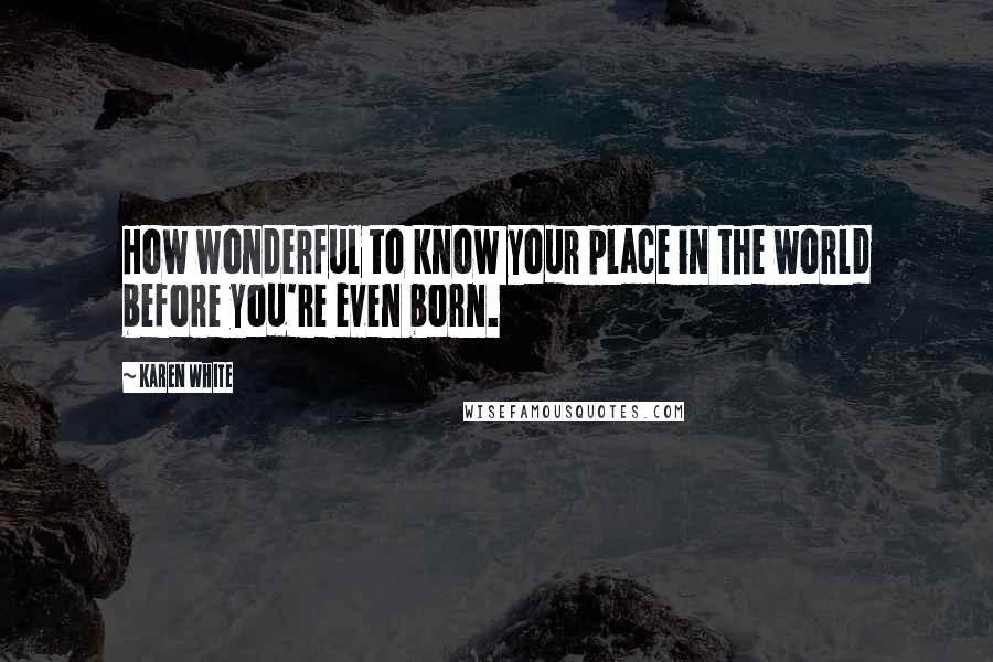 Karen White Quotes: How wonderful to know your place in the world before you're even born.