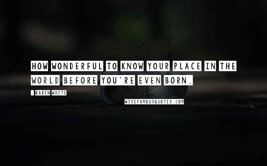 Karen White Quotes: How wonderful to know your place in the world before you're even born.