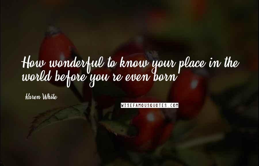 Karen White Quotes: How wonderful to know your place in the world before you're even born.