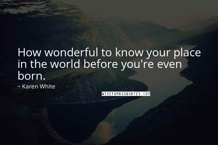 Karen White Quotes: How wonderful to know your place in the world before you're even born.