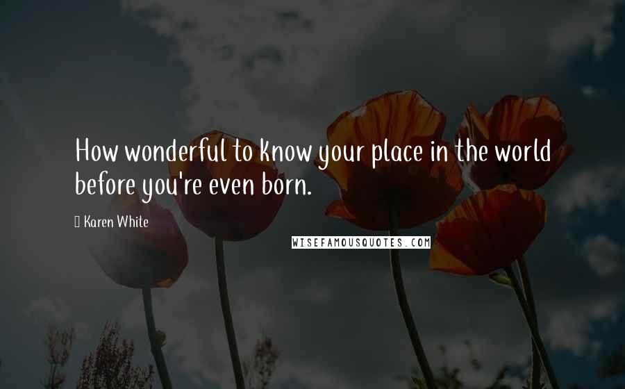 Karen White Quotes: How wonderful to know your place in the world before you're even born.