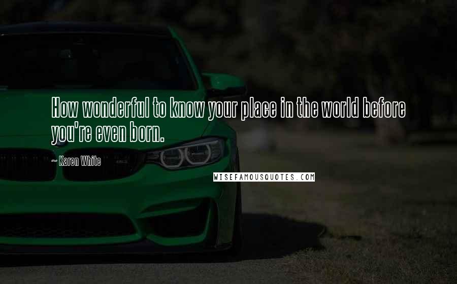 Karen White Quotes: How wonderful to know your place in the world before you're even born.