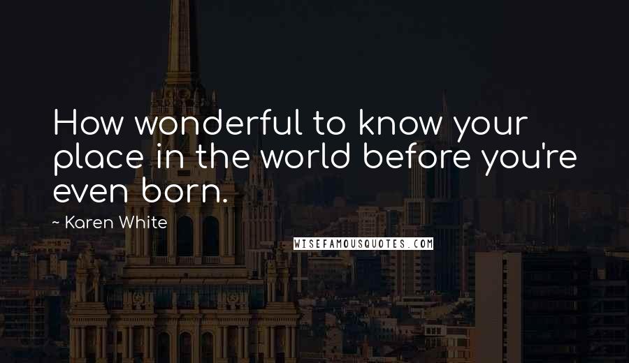 Karen White Quotes: How wonderful to know your place in the world before you're even born.