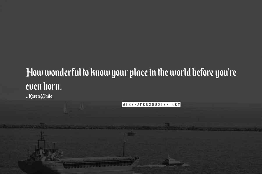 Karen White Quotes: How wonderful to know your place in the world before you're even born.