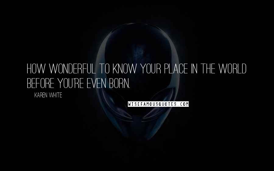 Karen White Quotes: How wonderful to know your place in the world before you're even born.