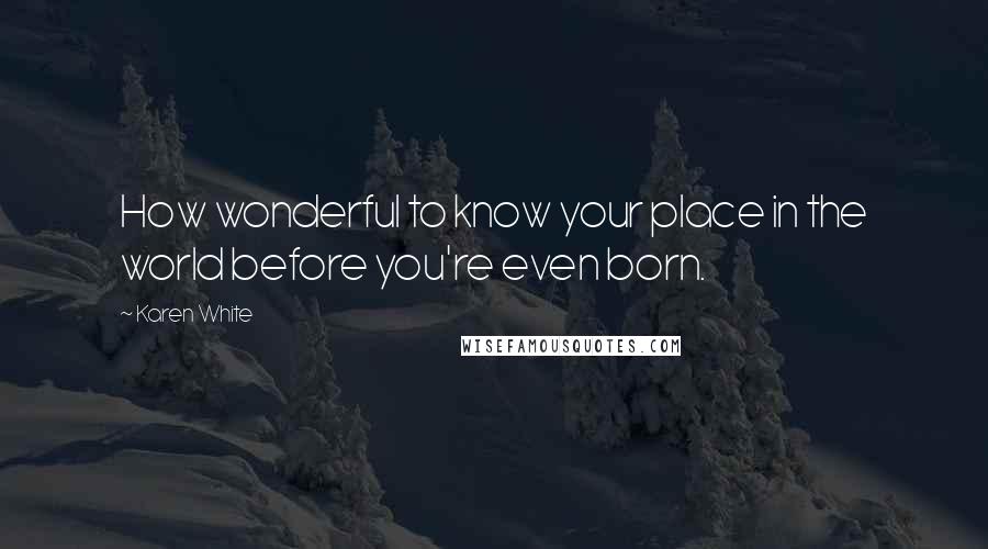 Karen White Quotes: How wonderful to know your place in the world before you're even born.