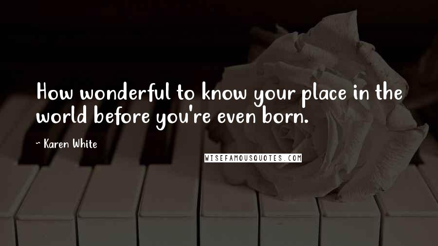 Karen White Quotes: How wonderful to know your place in the world before you're even born.