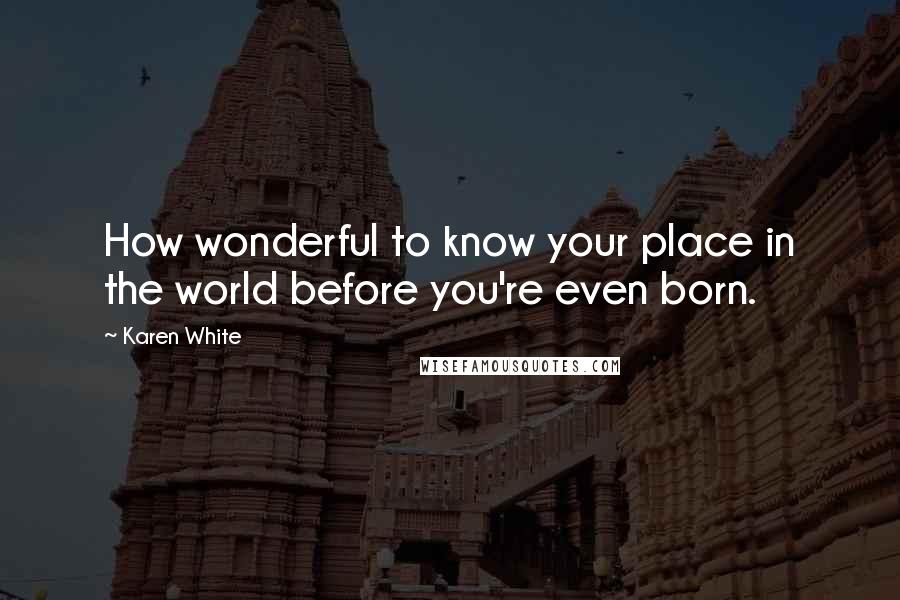 Karen White Quotes: How wonderful to know your place in the world before you're even born.