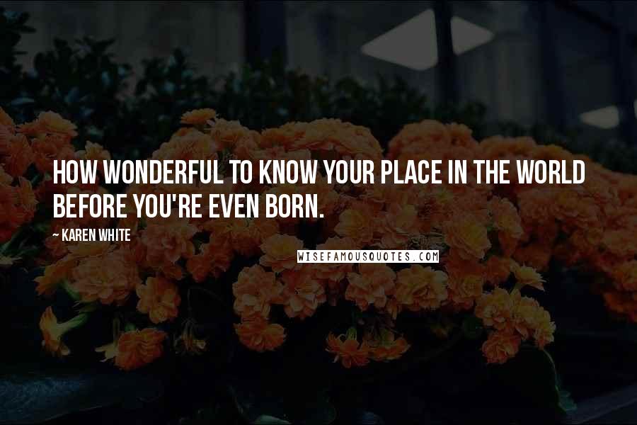 Karen White Quotes: How wonderful to know your place in the world before you're even born.