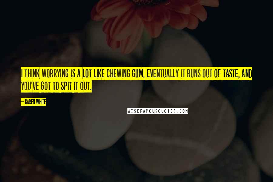 Karen White Quotes: I think worrying is a lot like chewing gum. Eventually it runs out of taste, and you've got to spit it out.