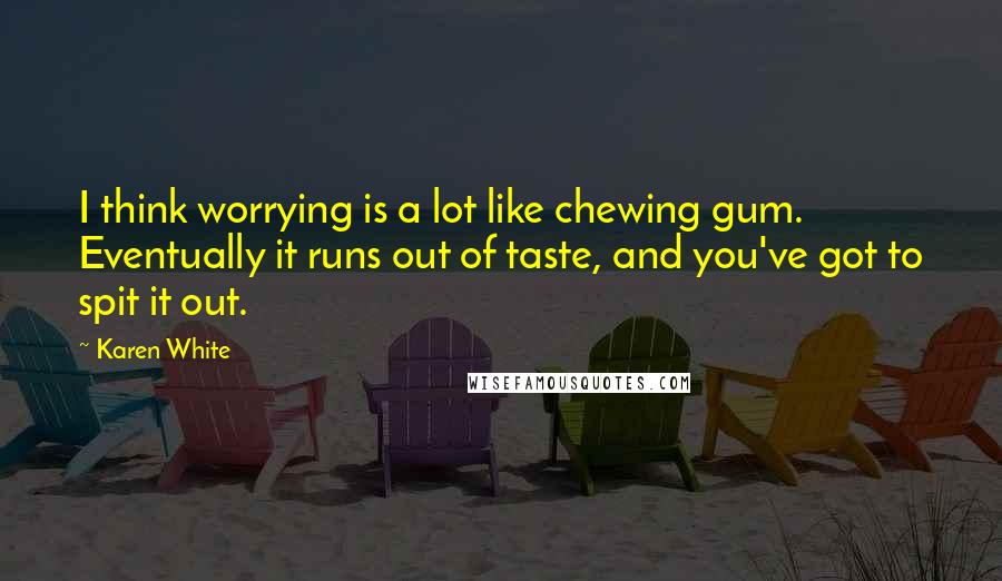 Karen White Quotes: I think worrying is a lot like chewing gum. Eventually it runs out of taste, and you've got to spit it out.