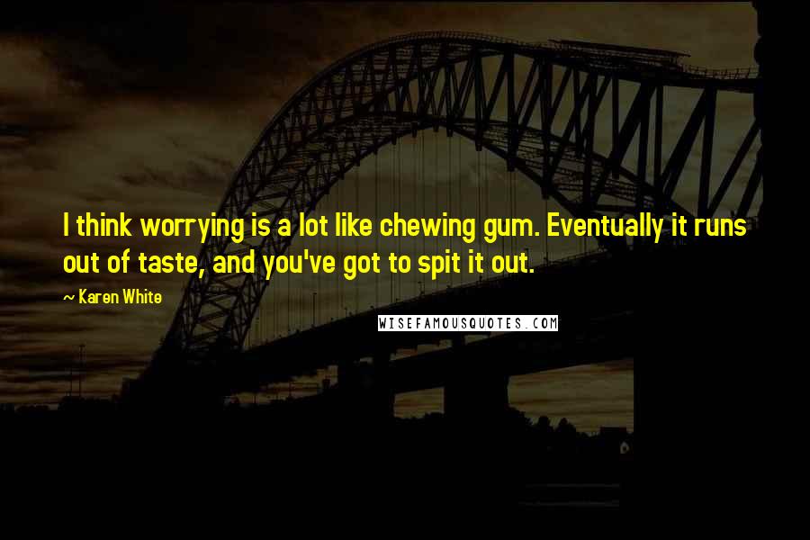 Karen White Quotes: I think worrying is a lot like chewing gum. Eventually it runs out of taste, and you've got to spit it out.