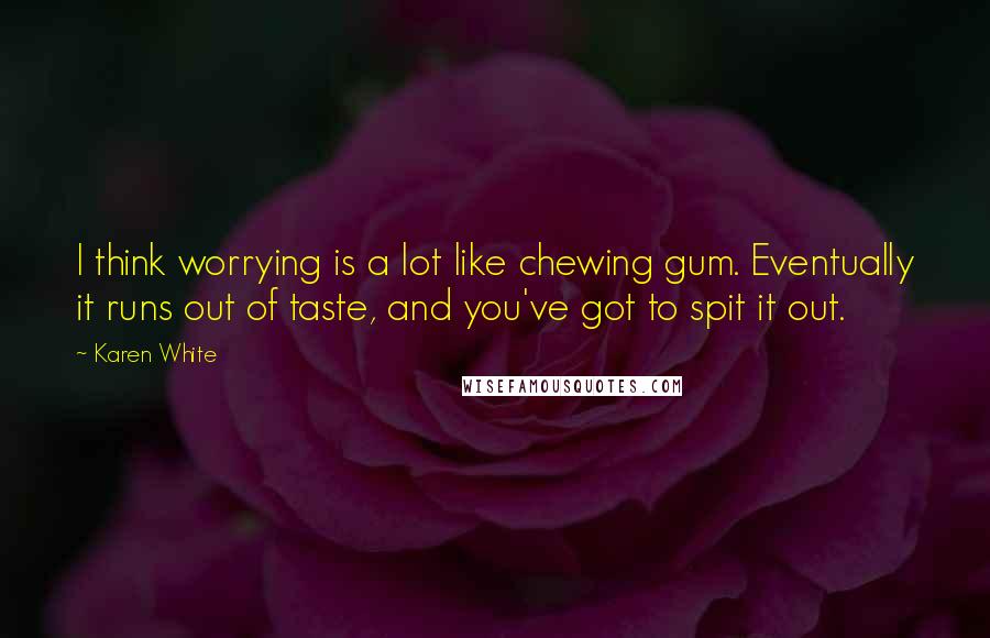 Karen White Quotes: I think worrying is a lot like chewing gum. Eventually it runs out of taste, and you've got to spit it out.