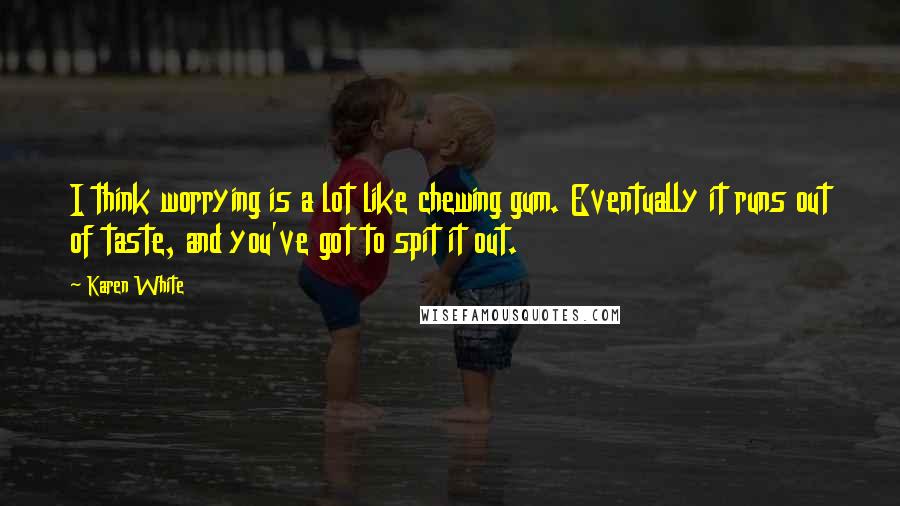 Karen White Quotes: I think worrying is a lot like chewing gum. Eventually it runs out of taste, and you've got to spit it out.