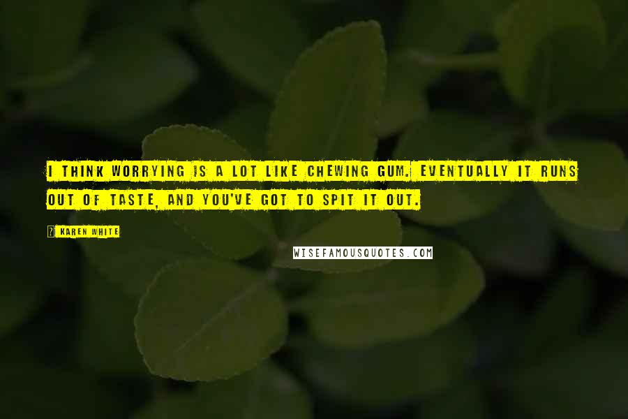 Karen White Quotes: I think worrying is a lot like chewing gum. Eventually it runs out of taste, and you've got to spit it out.