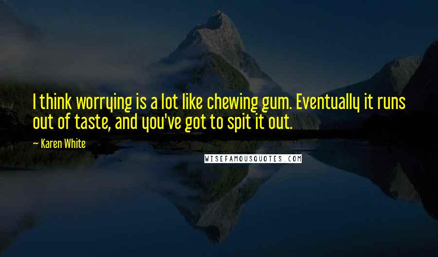 Karen White Quotes: I think worrying is a lot like chewing gum. Eventually it runs out of taste, and you've got to spit it out.