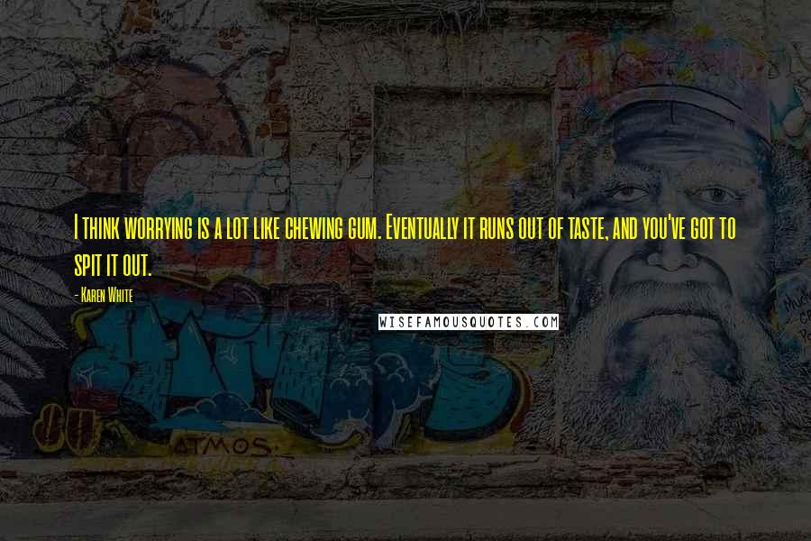 Karen White Quotes: I think worrying is a lot like chewing gum. Eventually it runs out of taste, and you've got to spit it out.