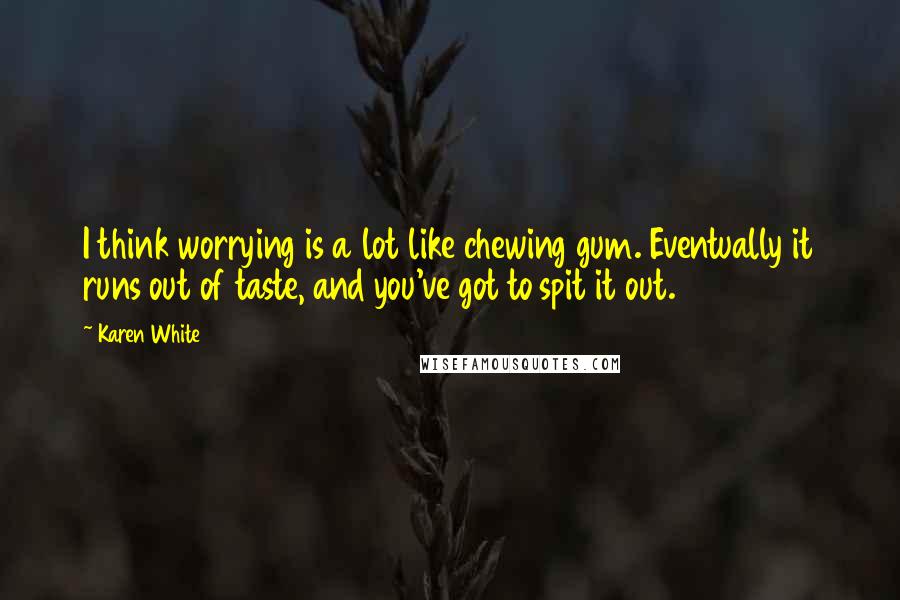 Karen White Quotes: I think worrying is a lot like chewing gum. Eventually it runs out of taste, and you've got to spit it out.