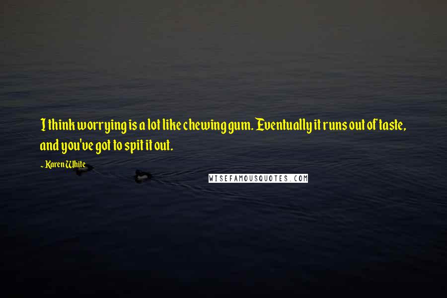 Karen White Quotes: I think worrying is a lot like chewing gum. Eventually it runs out of taste, and you've got to spit it out.