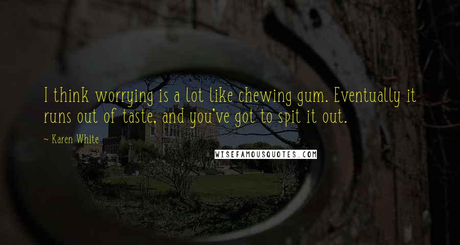 Karen White Quotes: I think worrying is a lot like chewing gum. Eventually it runs out of taste, and you've got to spit it out.