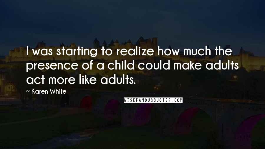 Karen White Quotes: I was starting to realize how much the presence of a child could make adults act more like adults.