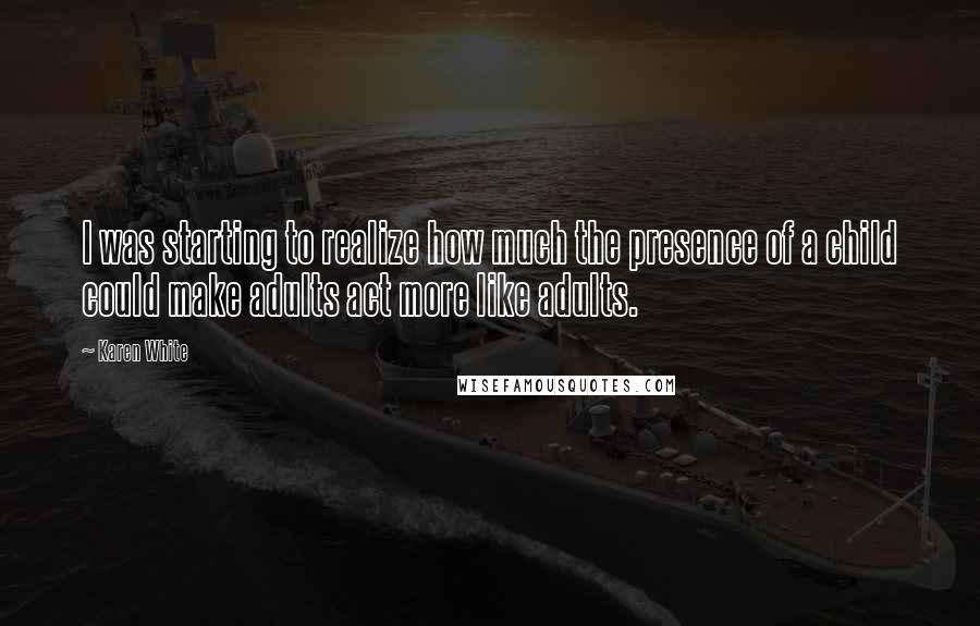 Karen White Quotes: I was starting to realize how much the presence of a child could make adults act more like adults.