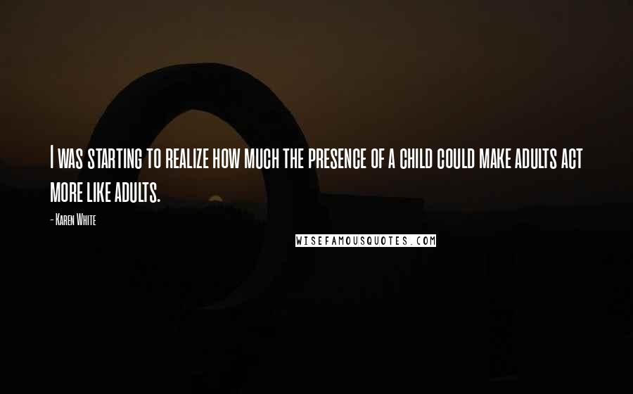 Karen White Quotes: I was starting to realize how much the presence of a child could make adults act more like adults.