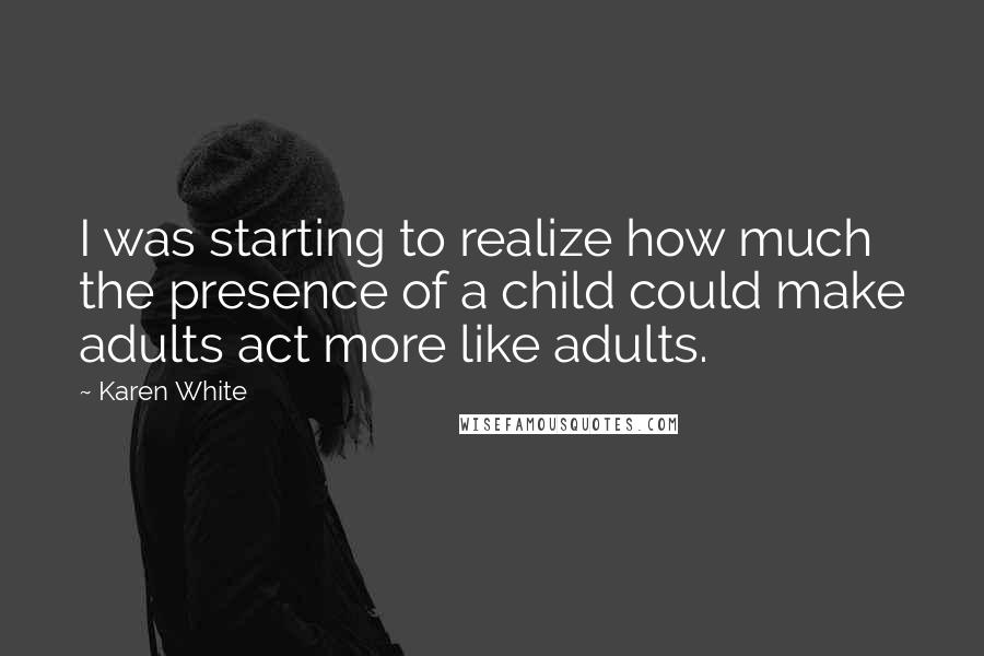 Karen White Quotes: I was starting to realize how much the presence of a child could make adults act more like adults.