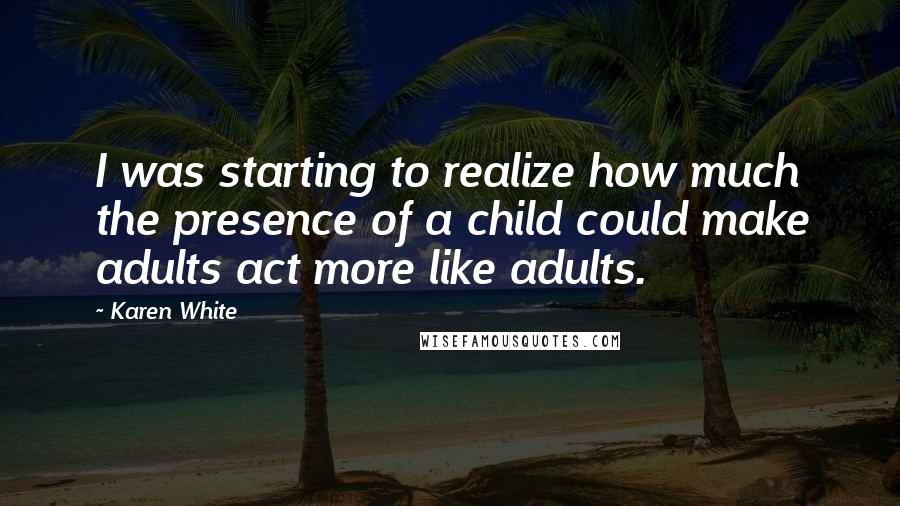 Karen White Quotes: I was starting to realize how much the presence of a child could make adults act more like adults.