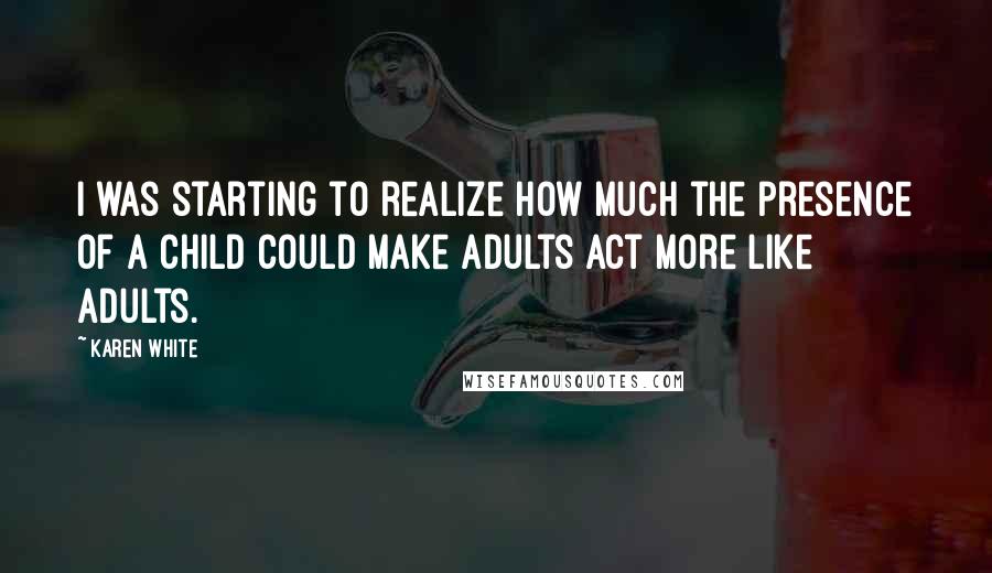 Karen White Quotes: I was starting to realize how much the presence of a child could make adults act more like adults.