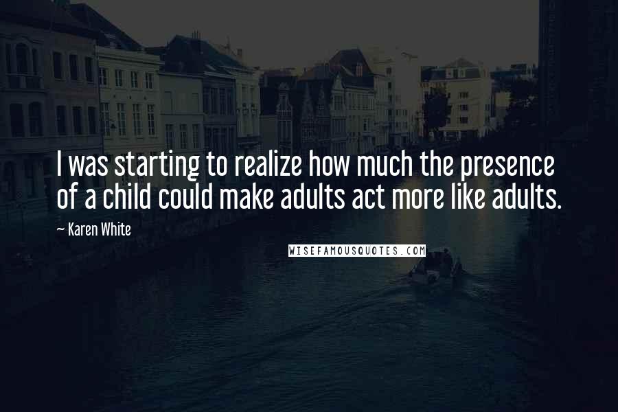 Karen White Quotes: I was starting to realize how much the presence of a child could make adults act more like adults.