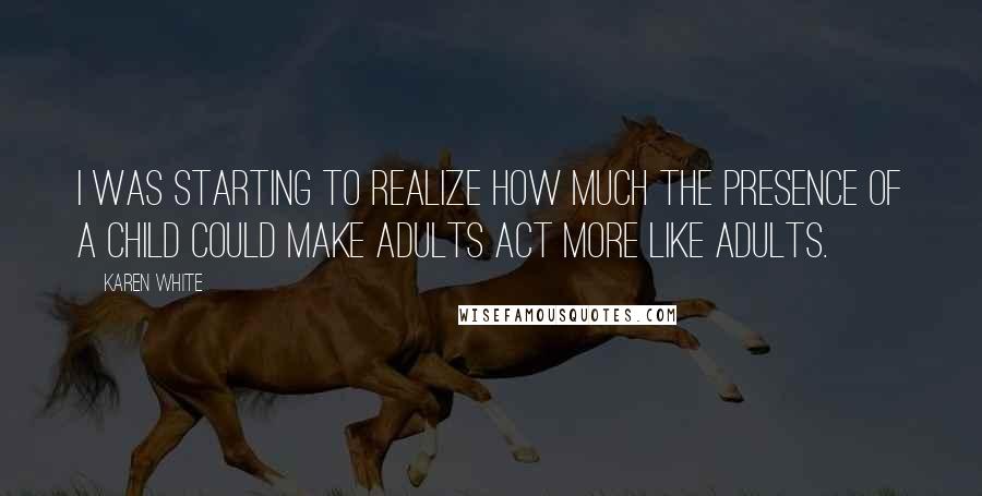 Karen White Quotes: I was starting to realize how much the presence of a child could make adults act more like adults.