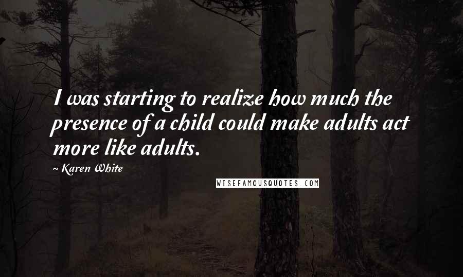 Karen White Quotes: I was starting to realize how much the presence of a child could make adults act more like adults.