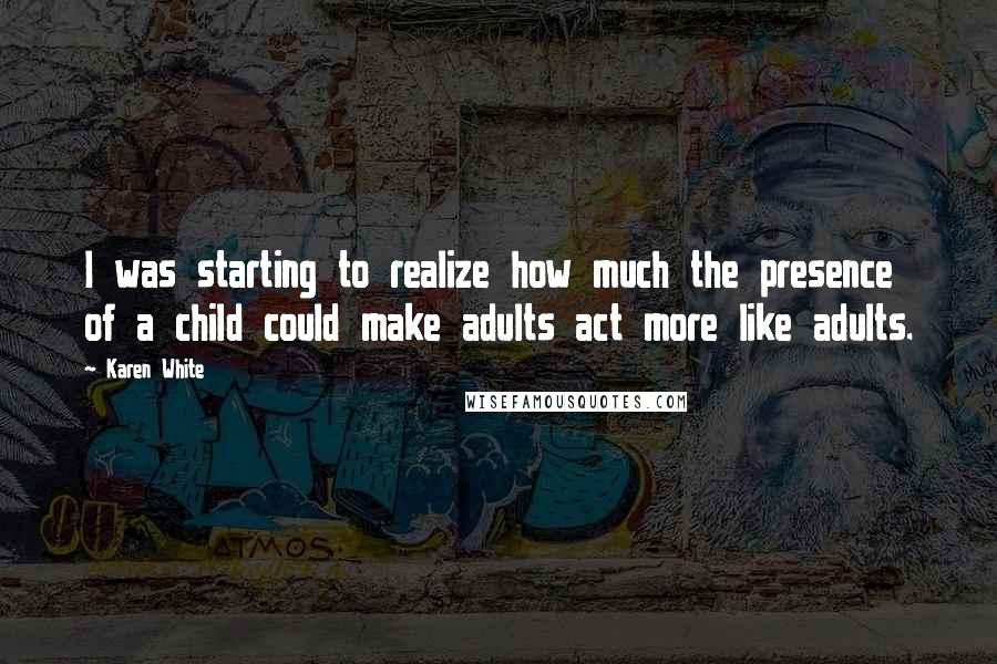 Karen White Quotes: I was starting to realize how much the presence of a child could make adults act more like adults.