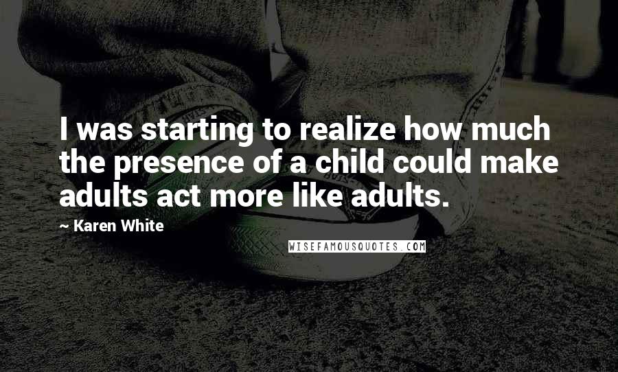 Karen White Quotes: I was starting to realize how much the presence of a child could make adults act more like adults.