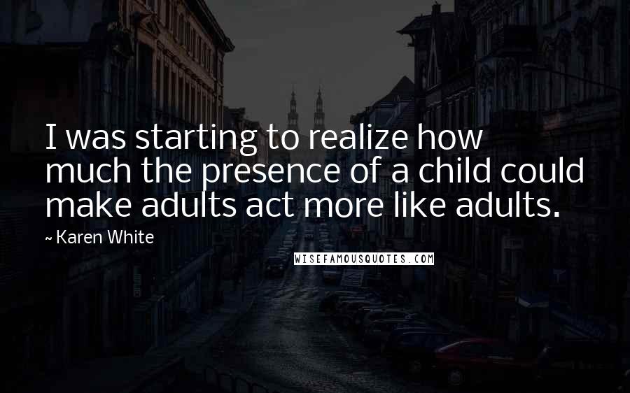 Karen White Quotes: I was starting to realize how much the presence of a child could make adults act more like adults.